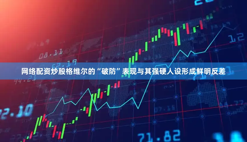 网络配资炒股格维尔的“破防”表现与其强硬人设形成鲜明反差