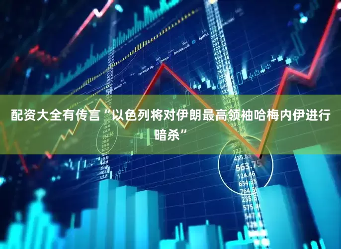 配资大全有传言“以色列将对伊朗最高领袖哈梅内伊进行暗杀”