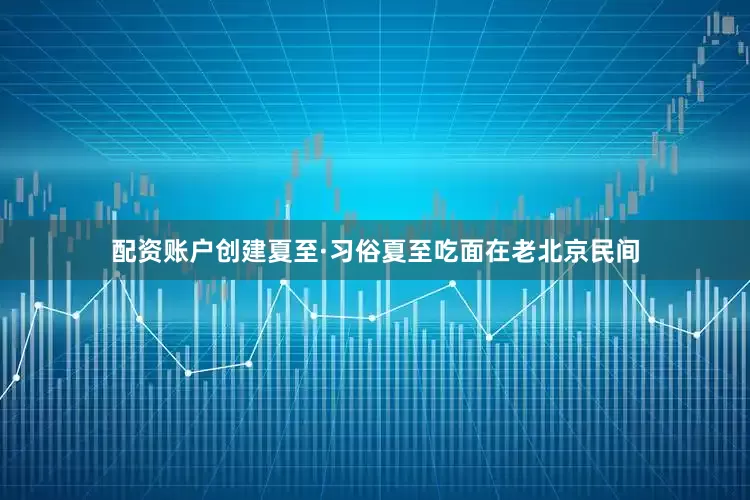 配资账户创建夏至·习俗夏至吃面在老北京民间