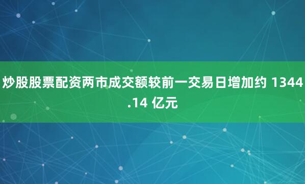 炒股股票配资两市成交额较前一交易日增加约 1344.14 亿元