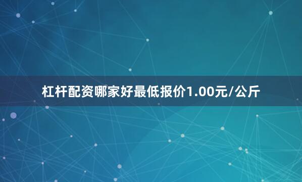 杠杆配资哪家好最低报价1.00元/公斤