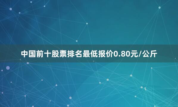 中国前十股票排名最低报价0.80元/公斤
