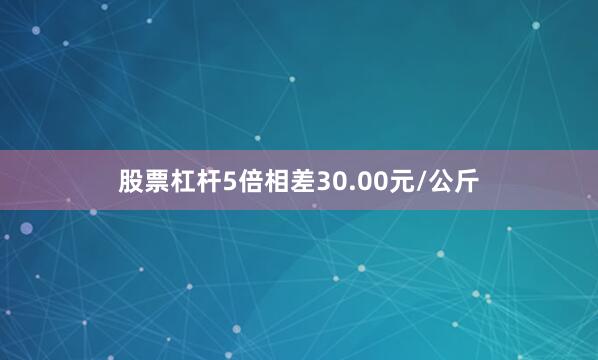 股票杠杆5倍相差30.00元/公斤
