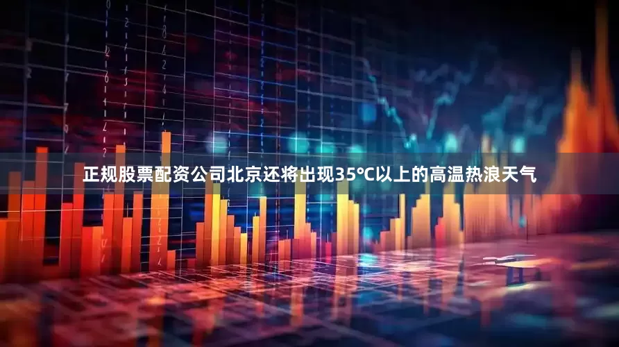 正规股票配资公司北京还将出现35℃以上的高温热浪天气