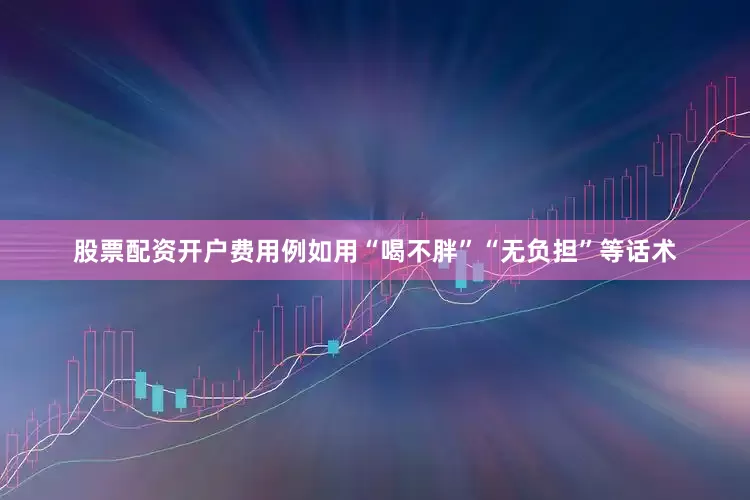股票配资开户费用例如用“喝不胖”“无负担”等话术