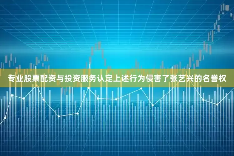 专业股票配资与投资服务认定上述行为侵害了张艺兴的名誉权