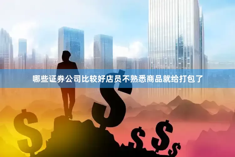 哪些证券公司比较好店员不熟悉商品就给打包了