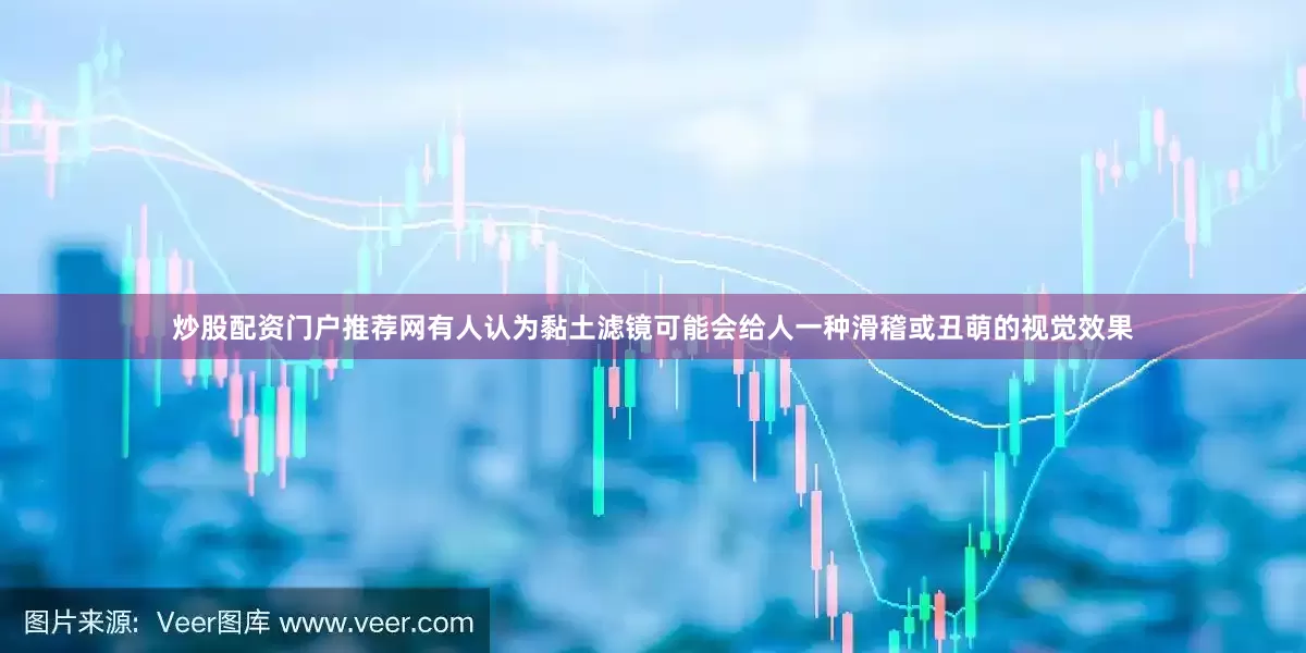 炒股配资门户推荐网有人认为黏土滤镜可能会给人一种滑稽或丑萌的视觉效果