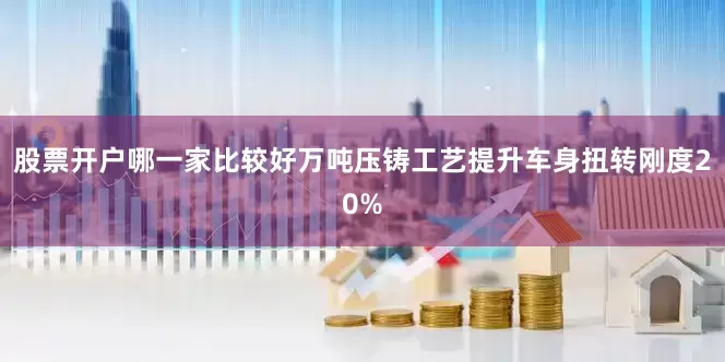 股票开户哪一家比较好万吨压铸工艺提升车身扭转刚度20%