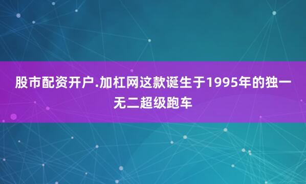 股市配资开户.加杠网这款诞生于1995年的独一无二超级跑车