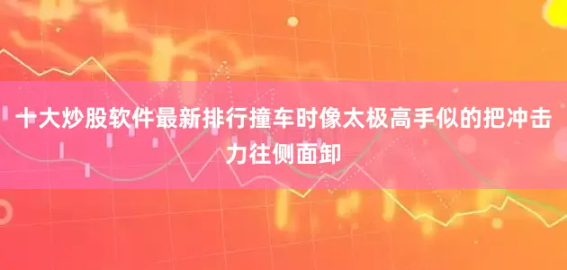 十大炒股软件最新排行撞车时像太极高手似的把冲击力往侧面卸
