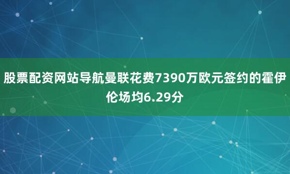 股票配资网站导航曼联花费7390万欧元签约的霍伊伦场均6.29分