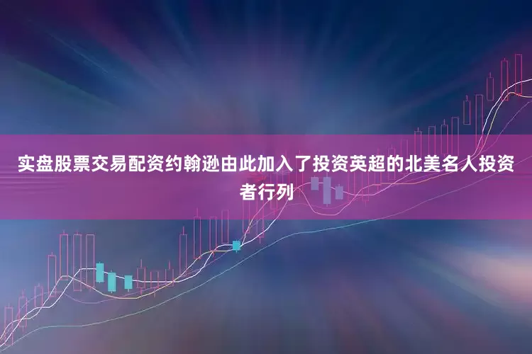 实盘股票交易配资约翰逊由此加入了投资英超的北美名人投资者行列