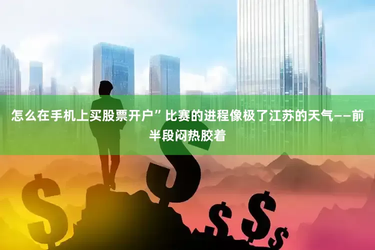 怎么在手机上买股票开户”比赛的进程像极了江苏的天气——前半段闷热胶着