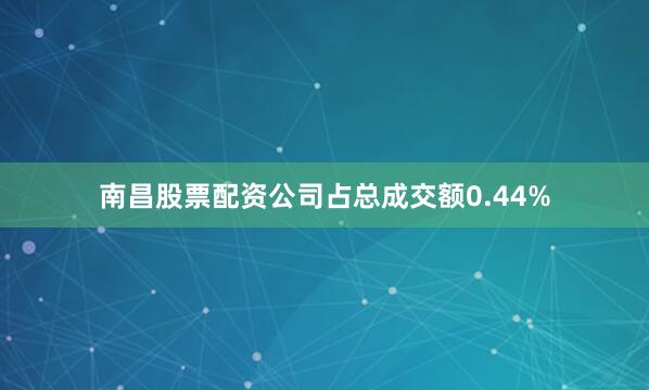 南昌股票配资公司占总成交额0.44%
