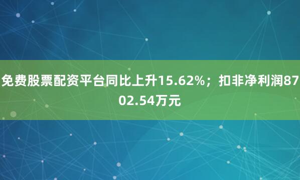 免费股票配资平台同比上升15.62%；扣非净利润8702.54万元