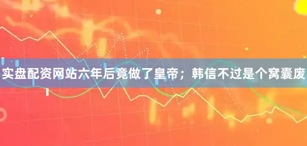 实盘配资网站六年后竟做了皇帝；韩信不过是个窝囊废