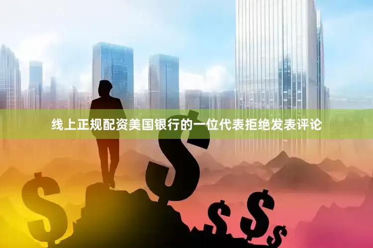 线上正规配资　　美国银行的一位代表拒绝发表评论