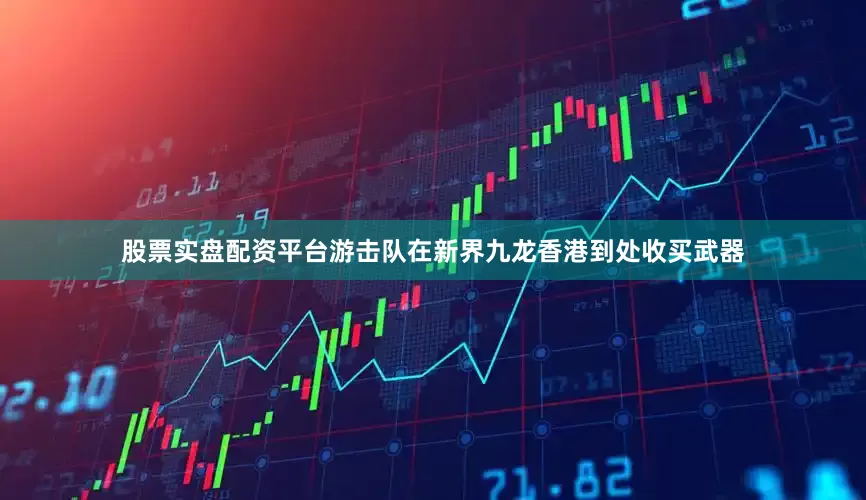 股票实盘配资平台游击队在新界九龙香港到处收买武器