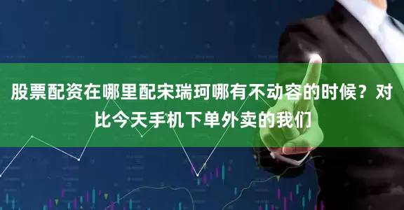 股票配资在哪里配宋瑞珂哪有不动容的时候？对比今天手机下单外卖的我们