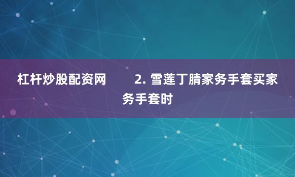 杠杆炒股配资网        2. 雪莲丁腈家务手套买家务手套时