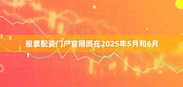 股票配资门户官网而在2025年5月和6月
