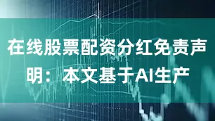 在线股票配资分红免责声明：本文基于AI生产