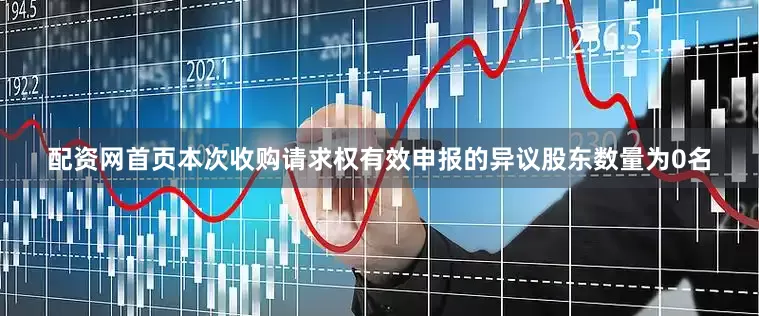 配资网首页本次收购请求权有效申报的异议股东数量为0名