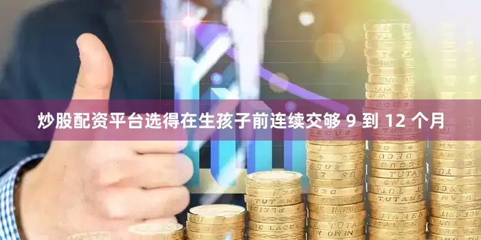 炒股配资平台选得在生孩子前连续交够 9 到 12 个月
