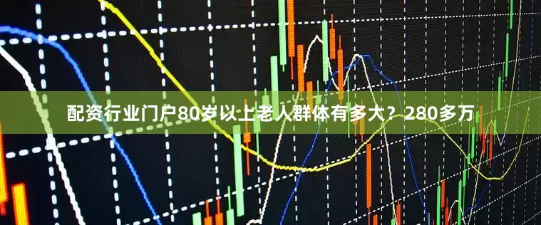 配资行业门户80岁以上老人群体有多大？280多万