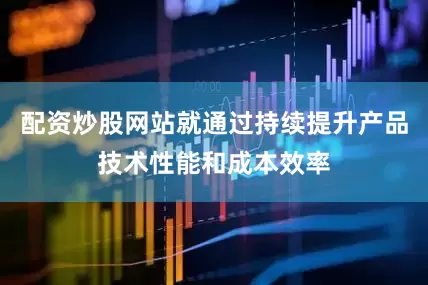 配资炒股网站就通过持续提升产品技术性能和成本效率