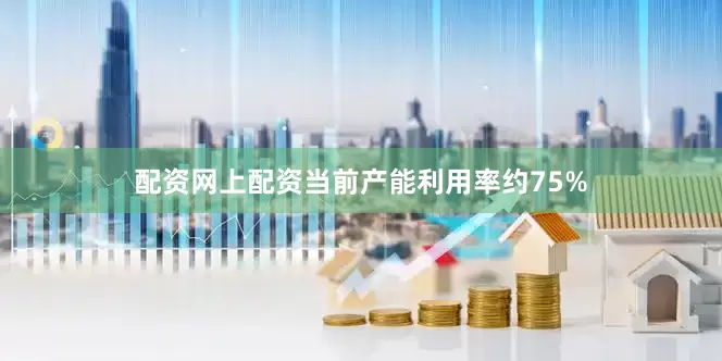 配资网上配资当前产能利用率约75%