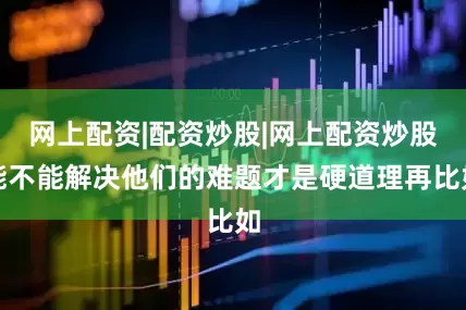 网上配资|配资炒股|网上配资炒股能不能解决他们的难题才是硬道理再比如