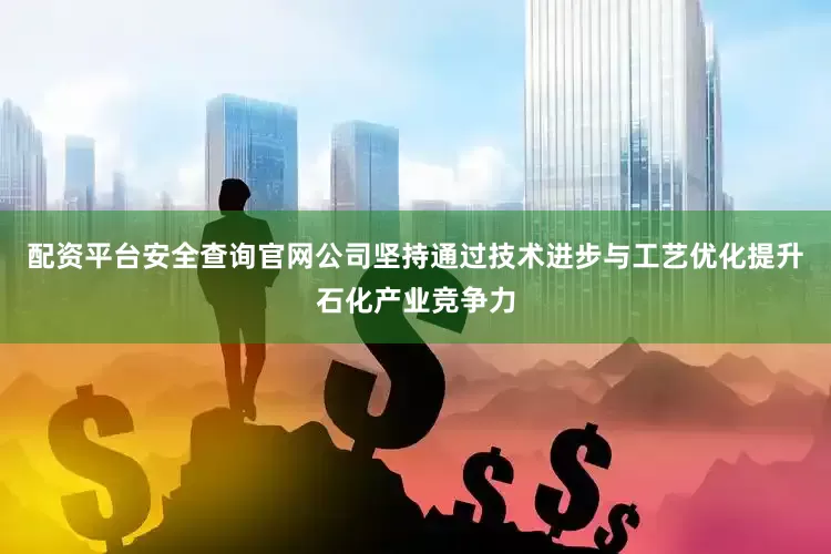 配资平台安全查询官网公司坚持通过技术进步与工艺优化提升石化产业竞争力