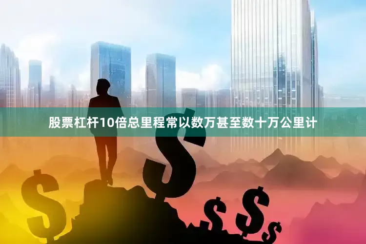 股票杠杆10倍总里程常以数万甚至数十万公里计