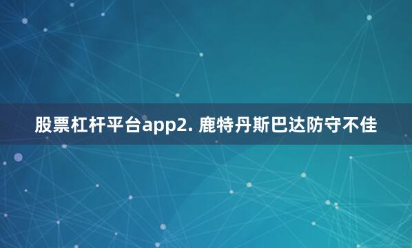 股票杠杆平台app　　2. 鹿特丹斯巴达防守不佳