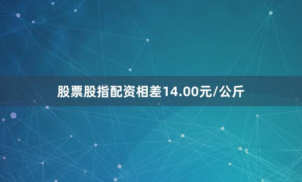 股票股指配资相差14.00元/公斤