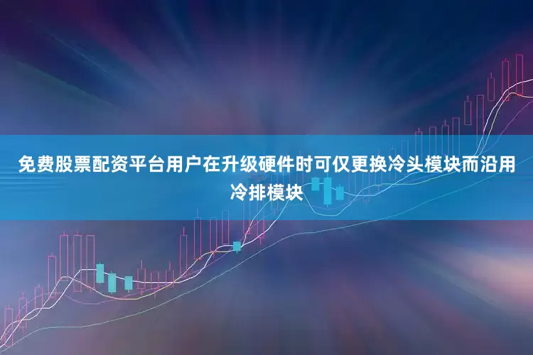 免费股票配资平台用户在升级硬件时可仅更换冷头模块而沿用冷排模块