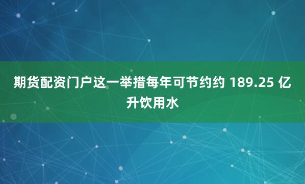期货配资门户这一举措每年可节约约 189.25 亿升饮用水