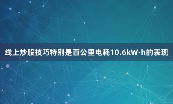 线上炒股技巧特别是百公里电耗10.6kW·h的表现