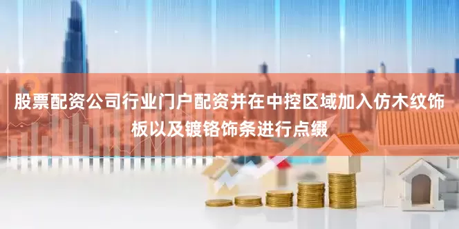 股票配资公司行业门户配资并在中控区域加入仿木纹饰板以及镀铬饰条进行点缀