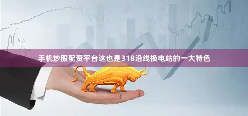 手机炒股配资平台这也是318沿线换电站的一大特色