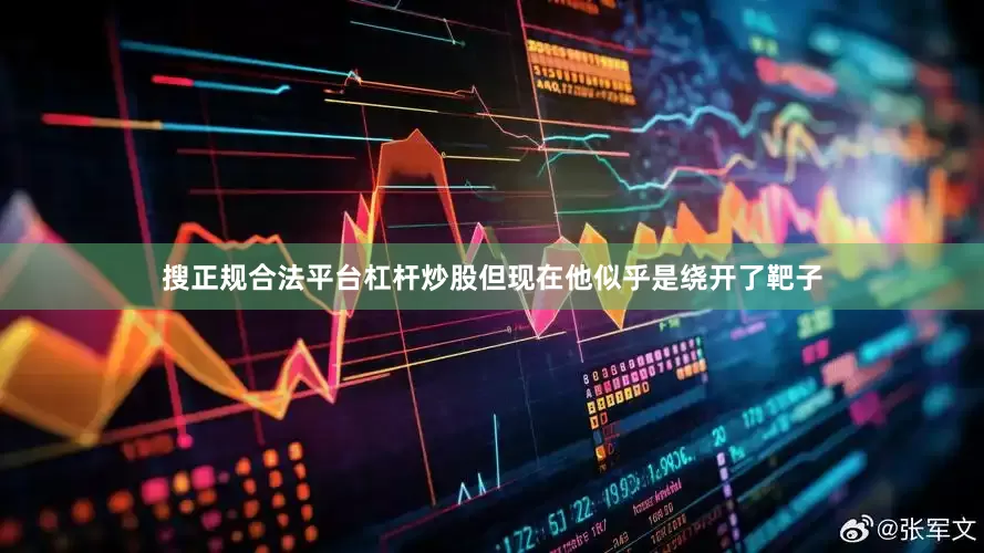 搜正规合法平台杠杆炒股但现在他似乎是绕开了靶子
